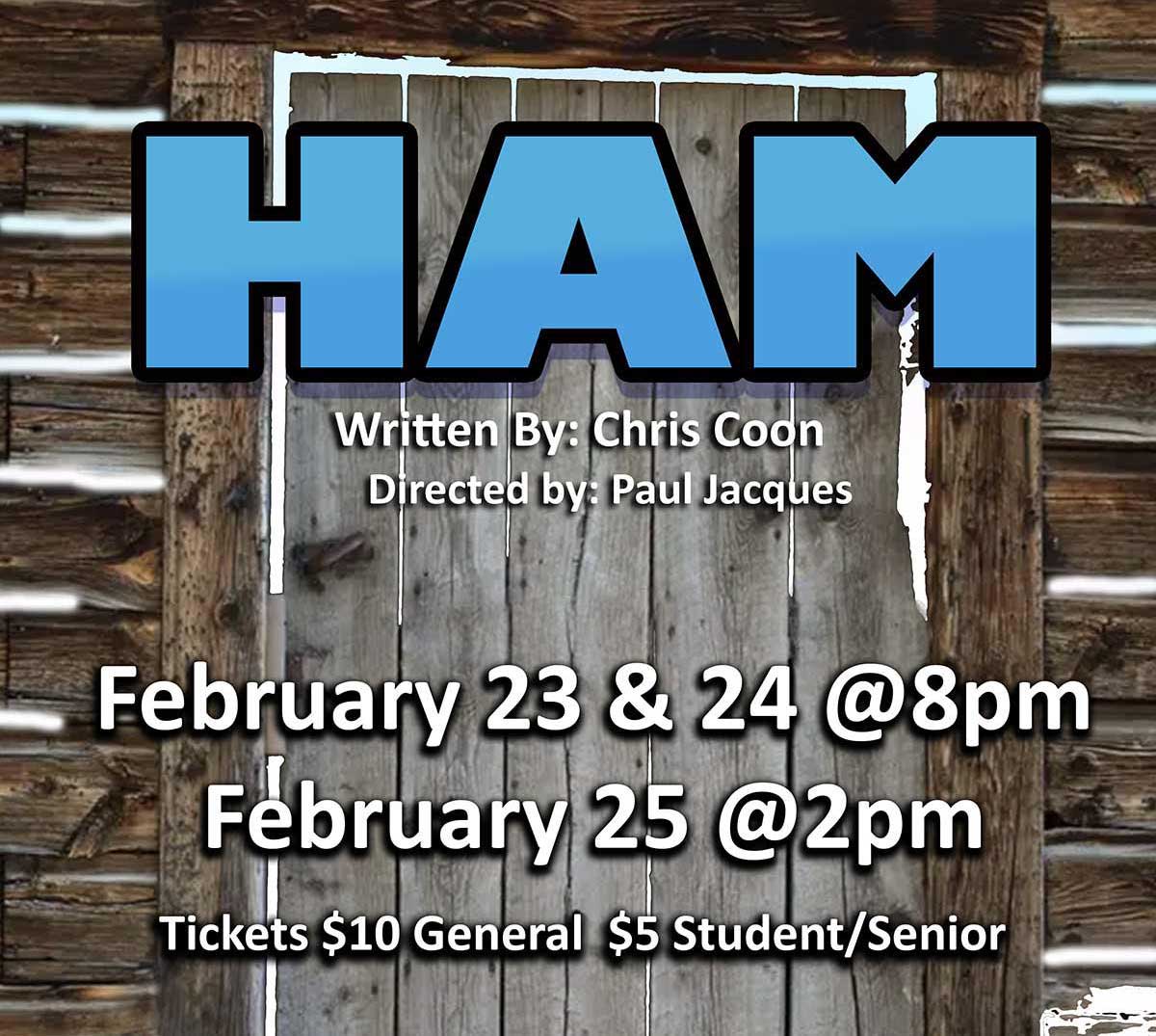 HAM. Written by Chris Coon. Directed by Paul Jacques. February 23 and 24 at 8pm. February 25 at 2pm. Tickets $10 General. $5 Student/Senior