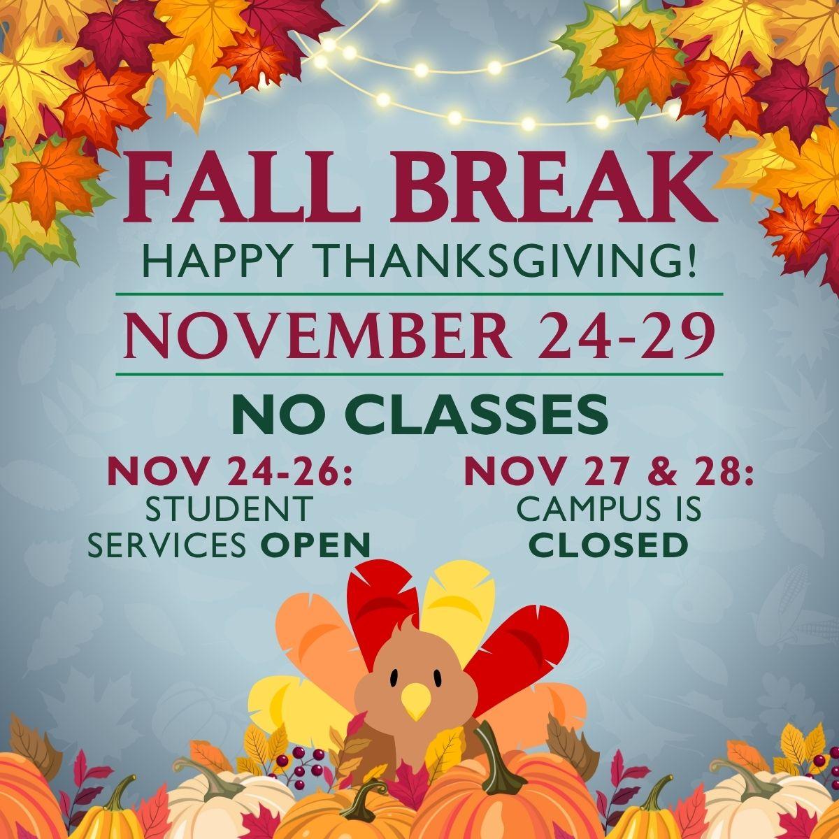 Fall Break Happy Thanksgiving November 24-29 No Classes. Nov 24-26: Student Services Open. Nov 27 and 28: Campus is closed. 